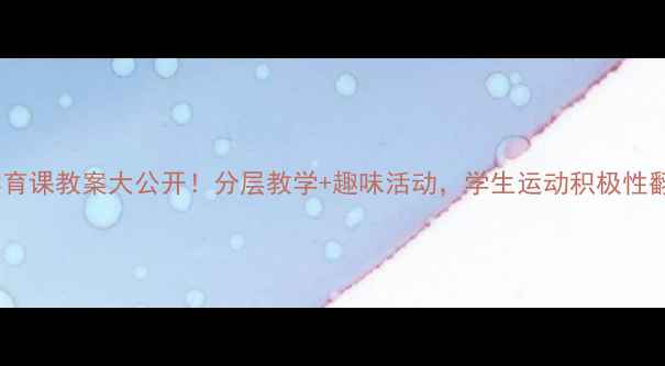 图片 🔥体育课教案大公开！分层教学+趣味活动，学生运动积极性翻倍2