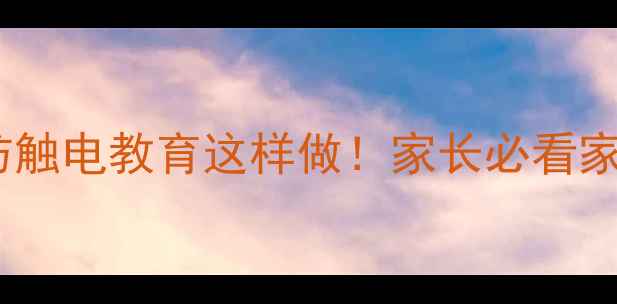 图片 🔥儿童安全用电教案防触电教育这样做！家长必看家庭场景教学指南🔌💡1