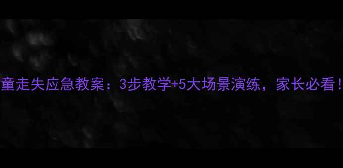 图片 🔥儿童走失应急教案：3步教学+5大场景演练，家长必看！🔥1