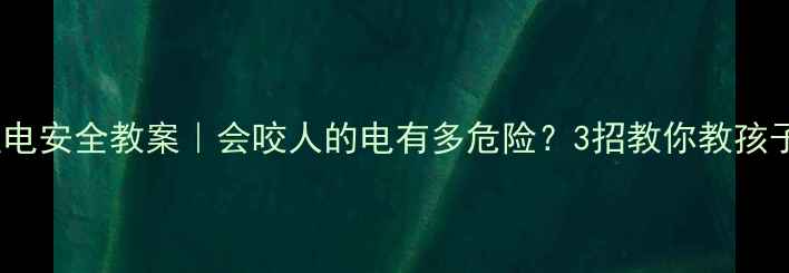 图片 🔥儿童防触电安全教案｜会咬人的电有多危险？3招教你教孩子远离危险2