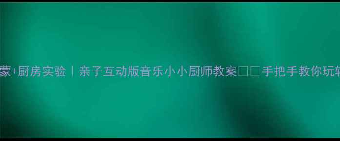 图片 🔥儿童音乐启蒙+厨房实验｜亲子互动版音乐小小厨师教案🎵🍳手把手教你玩转音乐与美食1