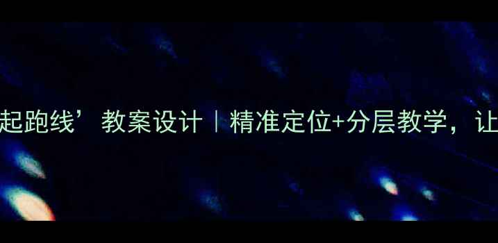 图片 🔥六年级上册‘起跑线’教案设计｜精准定位+分层教学，让孩子赢在起点！