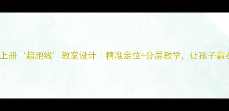图片 🔥六年级上册‘起跑线’教案设计｜精准定位+分层教学，让孩子赢在起点！1