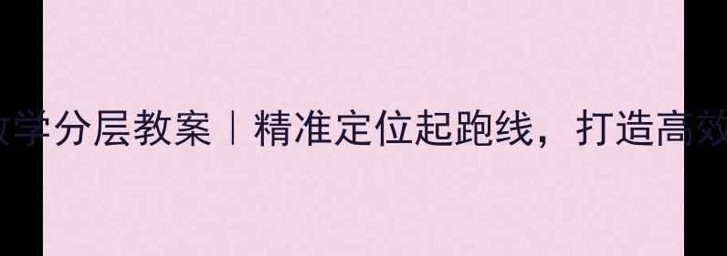图片 🔥六年级上册数学分层教案｜精准定位起跑线，打造高效课堂的5个秘诀