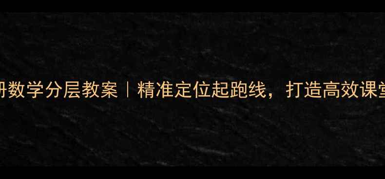 图片 🔥六年级上册数学分层教案｜精准定位起跑线，打造高效课堂的5个秘诀1