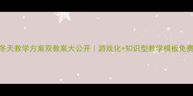 图片 🔥冬天教学方案双教案大公开｜游戏化+知识型教学模板免费领