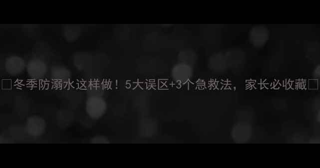 图片 🔥冬季防溺水这样做！5大误区+3个急救法，家长必收藏🔥