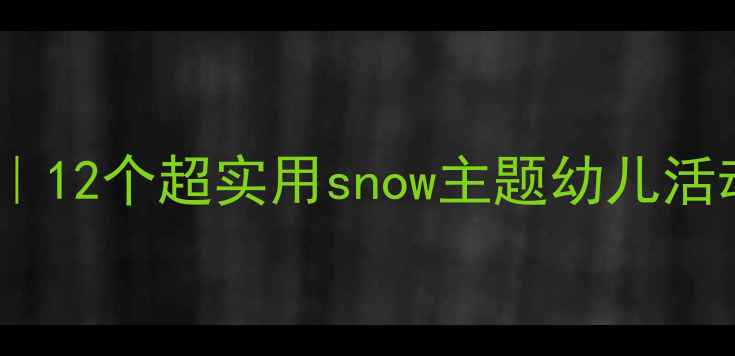 图片 🔥冰雪王国启蒙教案｜12个超实用snow主题幼儿活动方案（附资源包）1