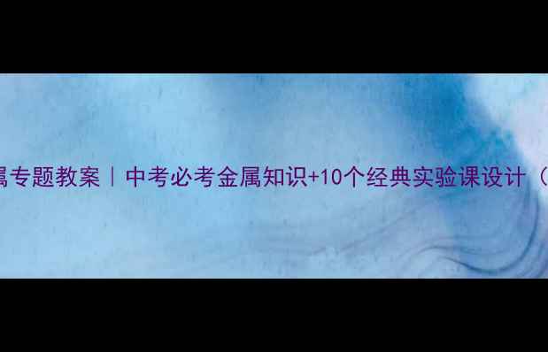 图片 🔥初三化学金属专题教案｜中考必考金属知识+10个经典实验课设计（附课件下载）2