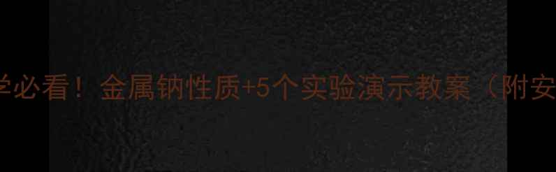 图片 🔥初中化学必看！金属钠性质+5个实验演示教案（附安全指南）2