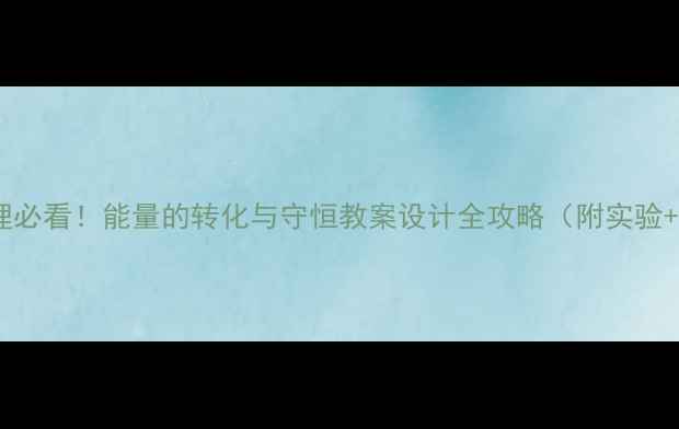 图片 🔥初中物理必看！能量的转化与守恒教案设计全攻略（附实验+案例）💡2