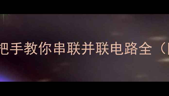 图片 🔥初中物理必考！手把手教你串联并联电路全（附电路图+实验视频）