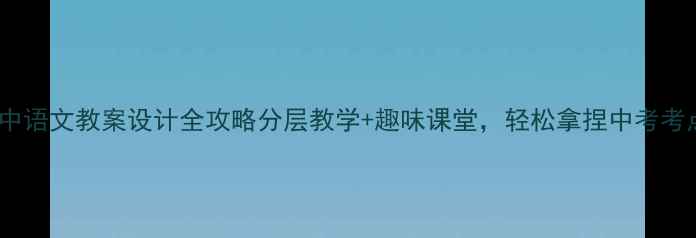 图片 🔥初中语文教案设计全攻略分层教学+趣味课堂，轻松拿捏中考考点！2