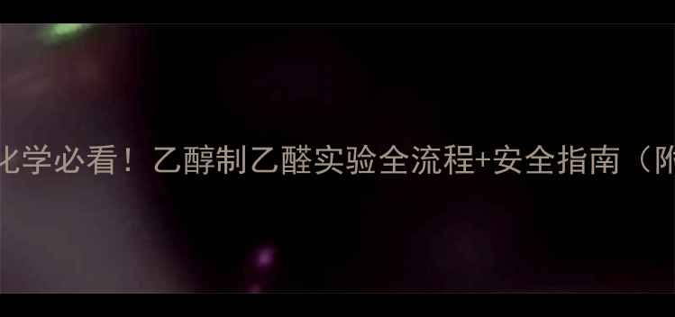 图片 🔥初中高中化学必看！乙醇制乙醛实验全流程+安全指南（附教学资源）