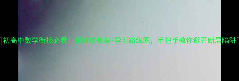 图片 🔥初高中数学衔接必看！保姆级教案+学习路线图，手把手教你避开断层陷阱🔥