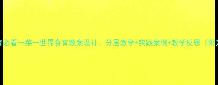 图片 🔥劳动教育必看一菜一世界食育教案设计：分层教学+实践案例+教学反思（附完整方案）