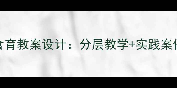 图片 🔥劳动教育必看一菜一世界食育教案设计：分层教学+实践案例+教学反思（附完整方案）1
