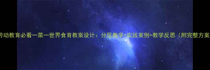图片 🔥劳动教育必看一菜一世界食育教案设计：分层教学+实践案例+教学反思（附完整方案）2