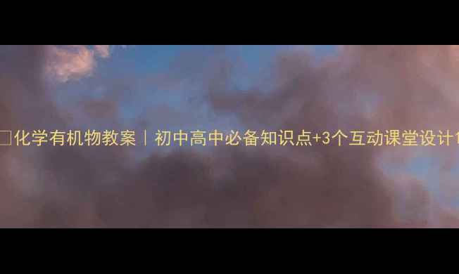 图片 🔥化学有机物教案｜初中高中必备知识点+3个互动课堂设计1