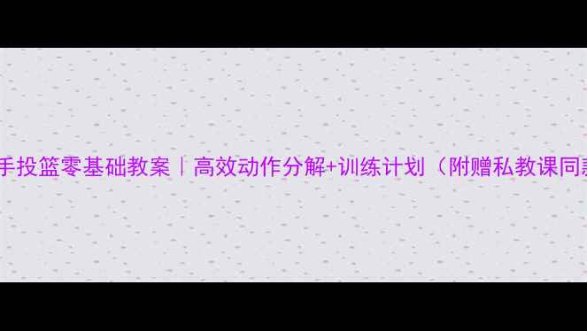 图片 🔥单手低手投篮零基础教案｜高效动作分解+训练计划（附赠私教课同款教学）1