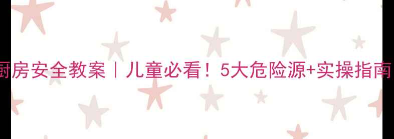 图片 🔥厨房安全教案｜儿童必看！5大危险源+实操指南🔥2