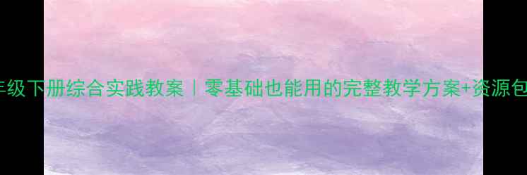 图片 🔥四年级下册综合实践教案｜零基础也能用的完整教学方案+资源包！💡2