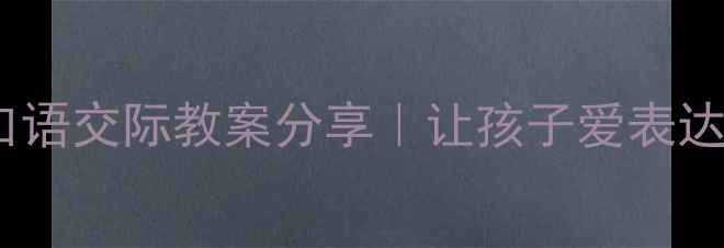 图片 🔥四年级语文口语交际教案分享｜让孩子爱表达会倾听的秘诀2