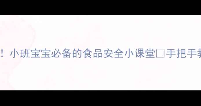 图片 🔥夏季食品安全教案来啦！小班宝宝必备的食品安全小课堂✨手把手教家长做好舌尖上的守护2