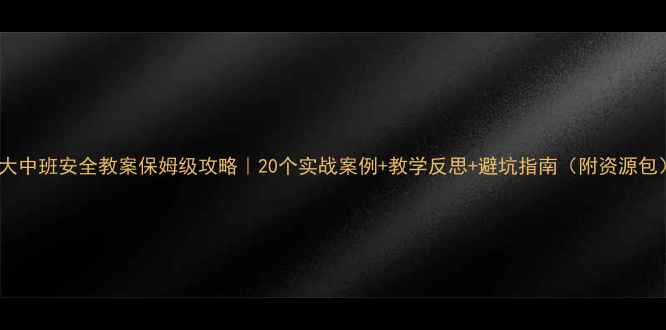 图片 🔥大中班安全教案保姆级攻略｜20个实战案例+教学反思+避坑指南（附资源包）1