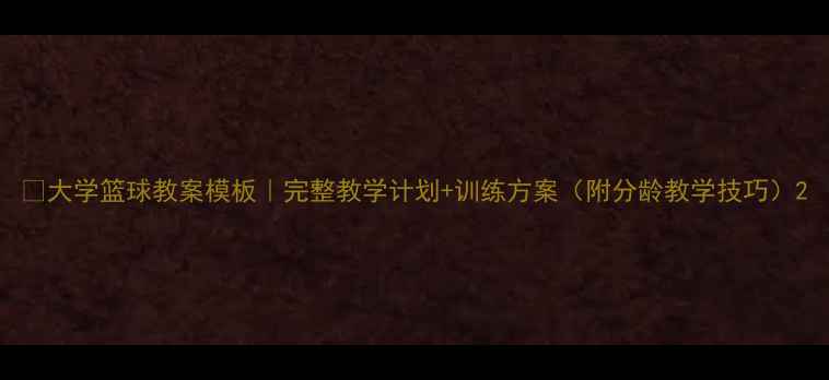 图片 🔥大学篮球教案模板｜完整教学计划+训练方案（附分龄教学技巧）2
