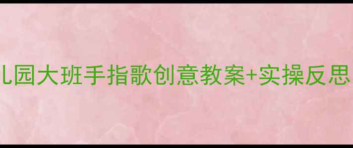 图片 🔥大拇指教学法｜幼儿园大班手指歌创意教案+实操反思（附完整教学方案）2