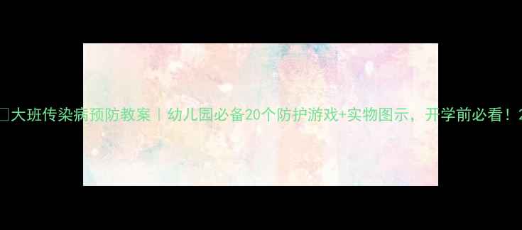 图片 🔥大班传染病预防教案｜幼儿园必备20个防护游戏+实物图示，开学前必看！2