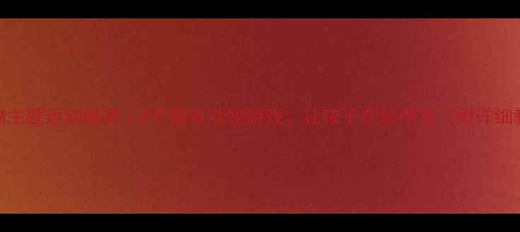图片 🔥大班动物主题运动教案｜5个趣味动物游戏，让孩子在玩中学（附详细教学方案）