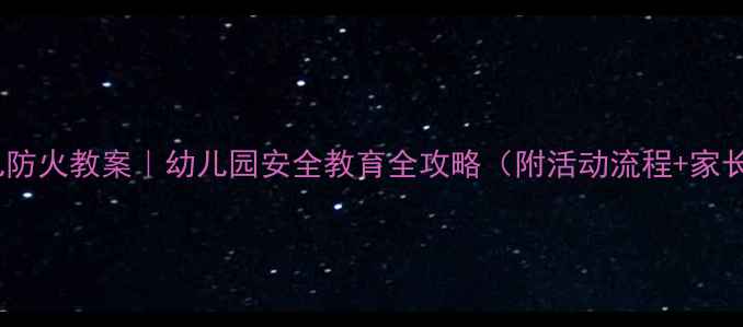 图片 🔥大班幼儿防火教案｜幼儿园安全教育全攻略（附活动流程+家长指南）🔥2