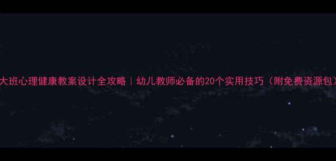 图片 🔥大班心理健康教案设计全攻略｜幼儿教师必备的20个实用技巧（附免费资源包）1