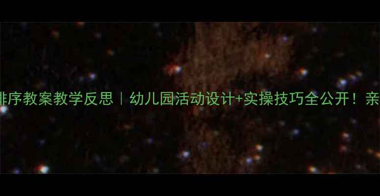 图片 🔥大班排序教案教学反思｜幼儿园活动设计+实操技巧全公开！亲测有效2