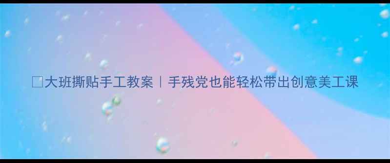 图片 🔥大班撕贴手工教案｜手残党也能轻松带出创意美工课