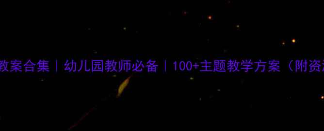 图片 🔥大班教案合集｜幼儿园教师必备｜100+主题教学方案（附资源包）2