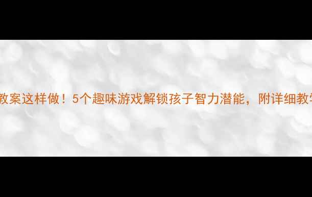 图片 🔥大班教案这样做！5个趣味游戏解锁孩子智力潜能，附详细教学方案1