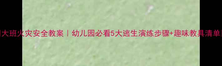 图片 🔥大班火灾安全教案｜幼儿园必看5大逃生演练步骤+趣味教具清单✅