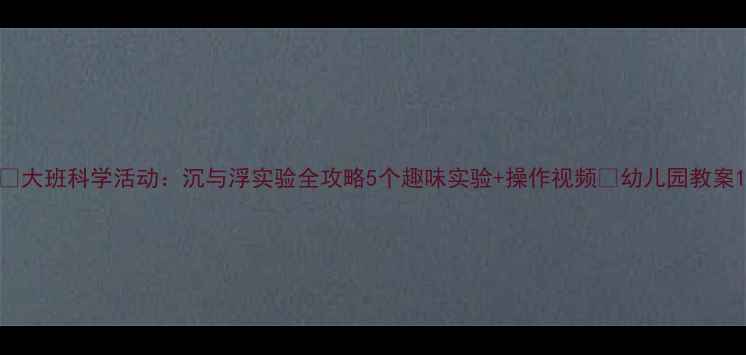 图片 🔥大班科学活动：沉与浮实验全攻略5个趣味实验+操作视频🎒幼儿园教案1