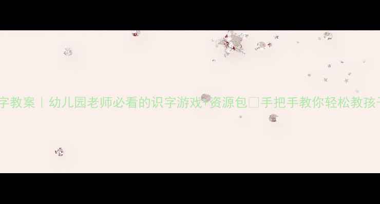 图片 🔥大班识字教案｜幼儿园老师必看的识字游戏+资源包✅手把手教你轻松教孩子学汉字1