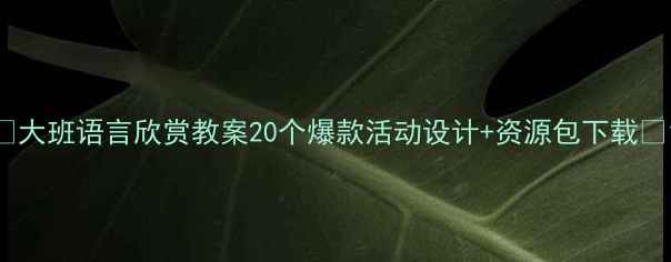 图片 🔥大班语言欣赏教案20个爆款活动设计+资源包下载📚1