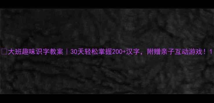 图片 🔥大班趣味识字教案｜30天轻松掌握200+汉字，附赠亲子互动游戏！1