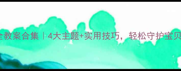 图片 🔥学前班安全教案合集｜4大主题+实用技巧，轻松守护宝贝安全成长！2
