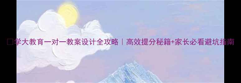 图片 🔥学大教育一对一教案设计全攻略｜高效提分秘籍+家长必看避坑指南