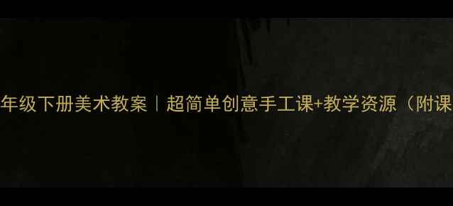 图片 🔥小学一年级下册美术教案｜超简单创意手工课+教学资源（附课件下载）