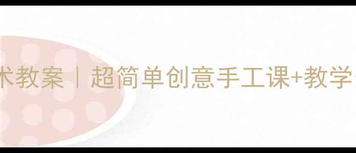图片 🔥小学一年级下册美术教案｜超简单创意手工课+教学资源（附课件下载）1
