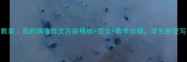 图片 🔥小学作文教案｜我的偶像作文万能模板+范文+教学步骤，学生秒变写作小达人！