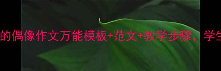 图片 🔥小学作文教案｜我的偶像作文万能模板+范文+教学步骤，学生秒变写作小达人！1